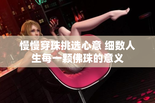 慢慢穿珠挑选心意 细数人生每一颗佛珠的意义