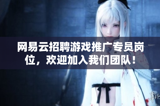 网易云招聘游戏推广专员岗位，欢迎加入我们团队！