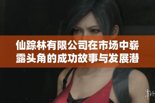 仙踪林有限公司在市场中崭露头角的成功故事与发展潜力