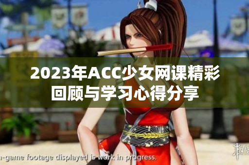 2023年ACC少女网课精彩回顾与学习心得分享