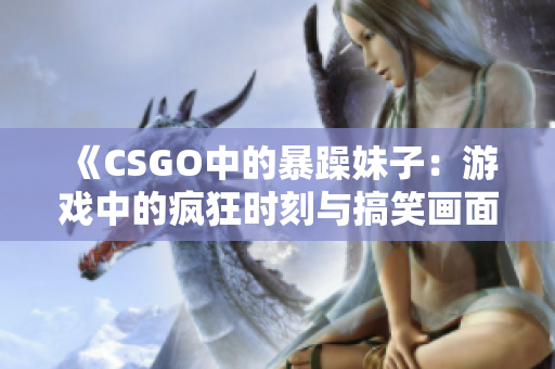 《CSGO中的暴躁妹子：游戏中的疯狂时刻与搞笑画面》
