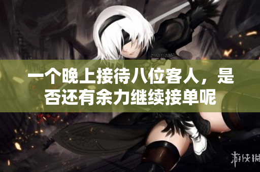 一个晚上接待八位客人，是否还有余力继续接单呢