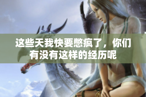 这些天我快要憋疯了，你们有没有这样的经历呢