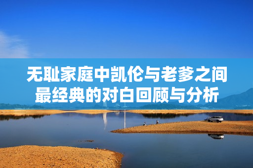无耻家庭中凯伦与老爹之间最经典的对白回顾与分析