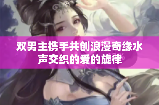 双男主携手共创浪漫奇缘水声交织的爱的旋律