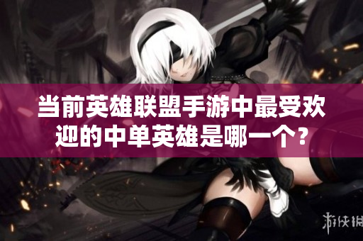 当前英雄联盟手游中最受欢迎的中单英雄是哪一个？