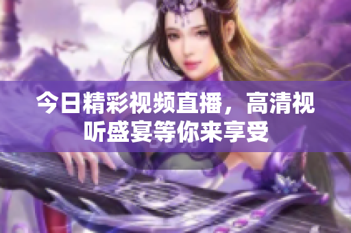 今日精彩视频直播，高清视听盛宴等你来享受