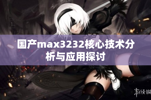 国产max3232核心技术分析与应用探讨
