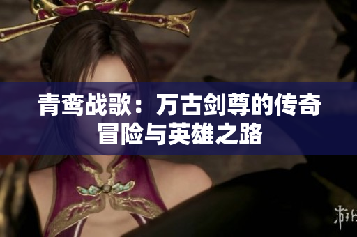 青鸾战歌：万古剑尊的传奇冒险与英雄之路