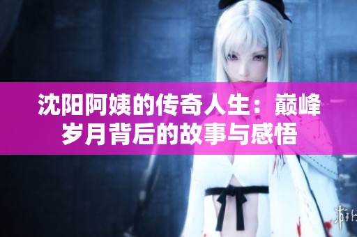沈阳阿姨的传奇人生：巅峰岁月背后的故事与感悟
