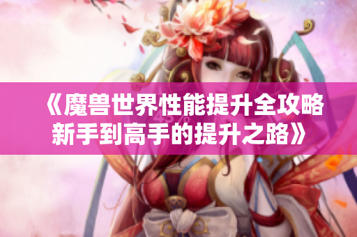 《魔兽世界性能提升全攻略新手到高手的提升之路》