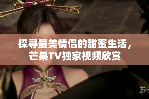 探寻最美情侣的甜蜜生活，芒果TV独家视频欣赏