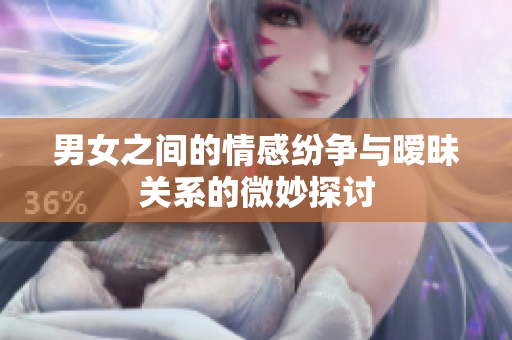 男女之间的情感纷争与暧昧关系的微妙探讨