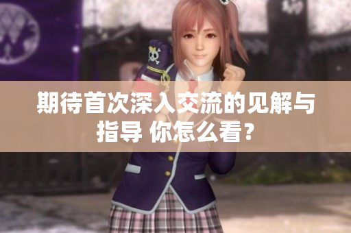 期待首次深入交流的见解与指导 你怎么看？