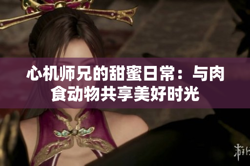 心机师兄的甜蜜日常：与肉食动物共享美好时光