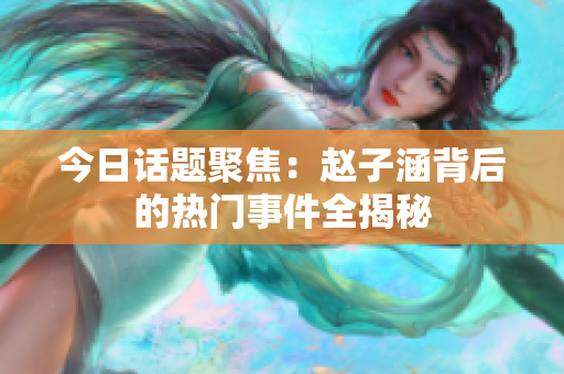 今日话题聚焦：赵子涵背后的热门事件全揭秘