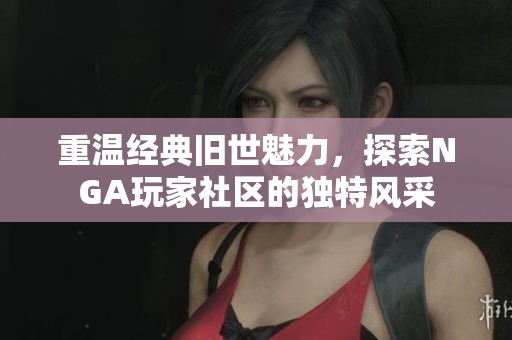 重温经典旧世魅力，探索NGA玩家社区的独特风采