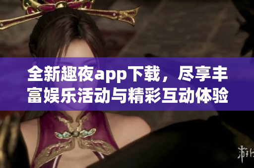 全新趣夜app下载，尽享丰富娱乐活动与精彩互动体验