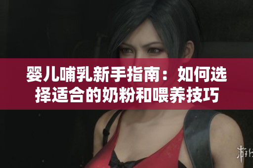 婴儿哺乳新手指南：如何选择适合的奶粉和喂养技巧