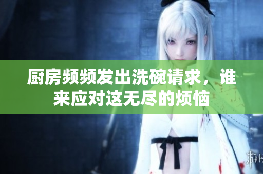 厨房频频发出洗碗请求，谁来应对这无尽的烦恼