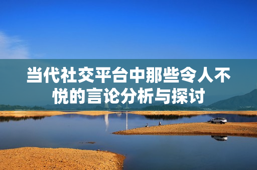 当代社交平台中那些令人不悦的言论分析与探讨