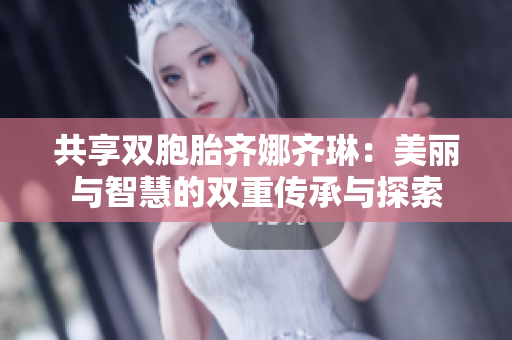 共享双胞胎齐娜齐琳：美丽与智慧的双重传承与探索