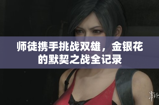 师徒携手挑战双雄，金银花的默契之战全记录