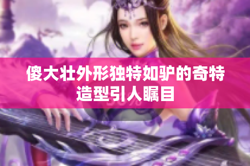 傻大壮外形独特如驴的奇特造型引人瞩目