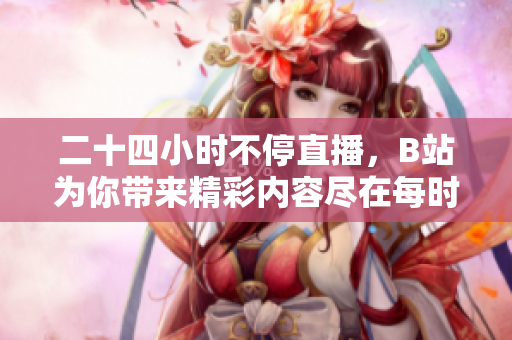 二十四小时不停直播，B站为你带来精彩内容尽在每时每刻