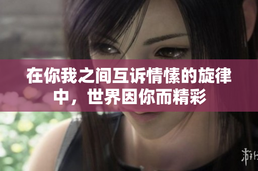在你我之间互诉情愫的旋律中，世界因你而精彩