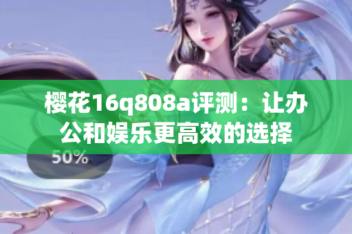 樱花16q808a评测：让办公和娱乐更高效的选择