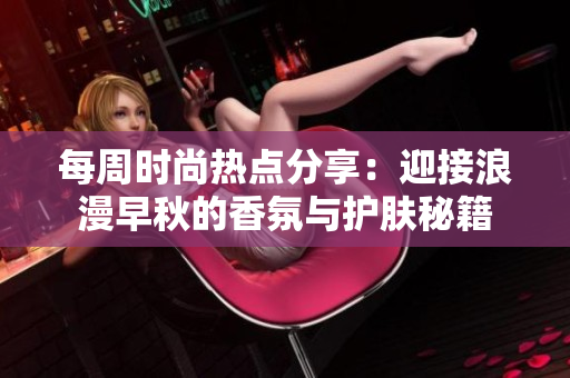 每周时尚热点分享：迎接浪漫早秋的香氛与护肤秘籍