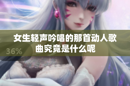 女生轻声吟唱的那首动人歌曲究竟是什么呢
