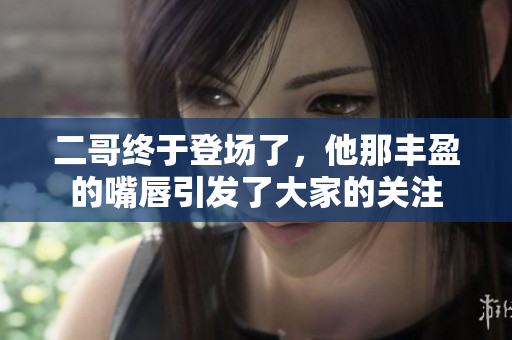 二哥终于登场了，他那丰盈的嘴唇引发了大家的关注