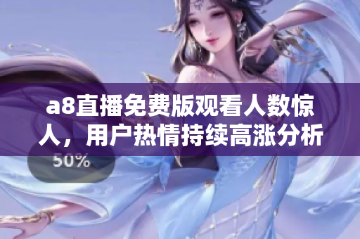 a8直播免费版观看人数惊人，用户热情持续高涨分析报告