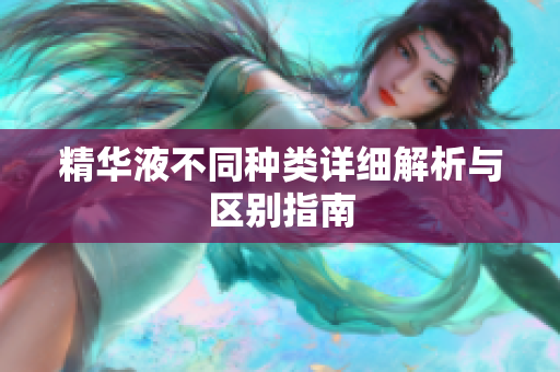 精华液不同种类详细解析与区别指南