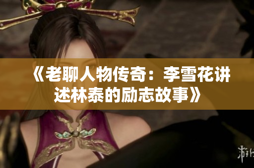 《老聊人物传奇：李雪花讲述林泰的励志故事》