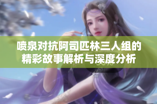 喷泉对抗阿司匹林三人组的精彩故事解析与深度分析