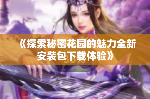 《探索秘密花园的魅力全新安装包下载体验》