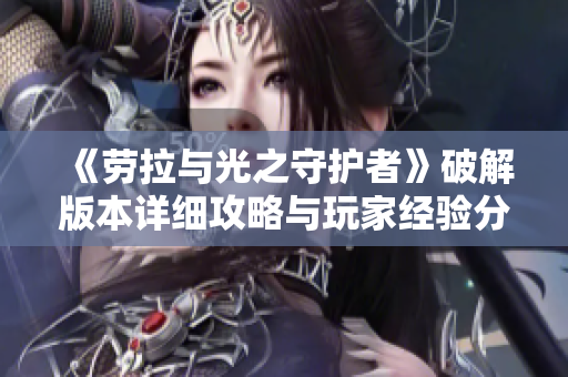 《劳拉与光之守护者》破解版本详细攻略与玩家经验分享