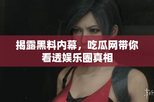 揭露黑料内幕，吃瓜网带你看透娱乐圈真相