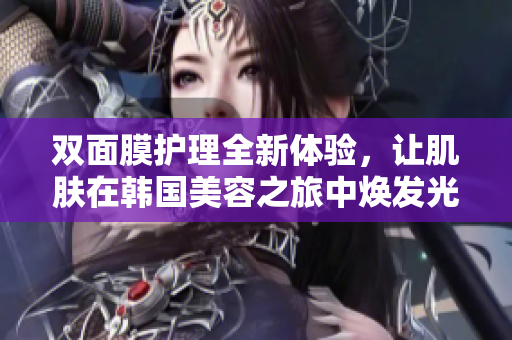 双面膜护理全新体验，让肌肤在韩国美容之旅中焕发光彩