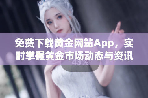 免费下载黄金网站App，实时掌握黄金市场动态与资讯