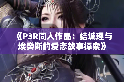 《P3R同人作品：结城理与埃癸斯的爱恋故事探索》