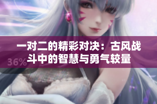 一对二的精彩对决：古风战斗中的智慧与勇气较量