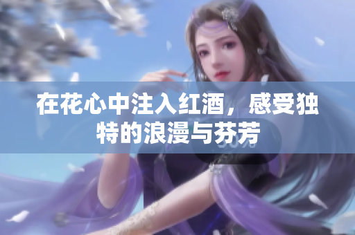 在花心中注入红酒，感受独特的浪漫与芬芳