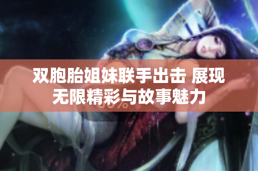 双胞胎姐妹联手出击 展现无限精彩与故事魅力