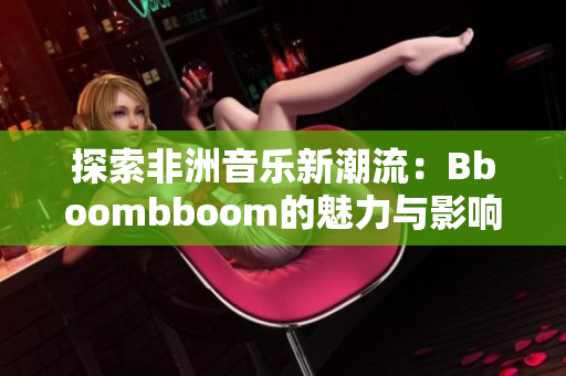 探索非洲音乐新潮流：Bboombboom的魅力与影响