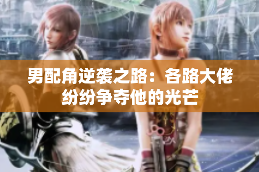 男配角逆袭之路：各路大佬纷纷争夺他的光芒