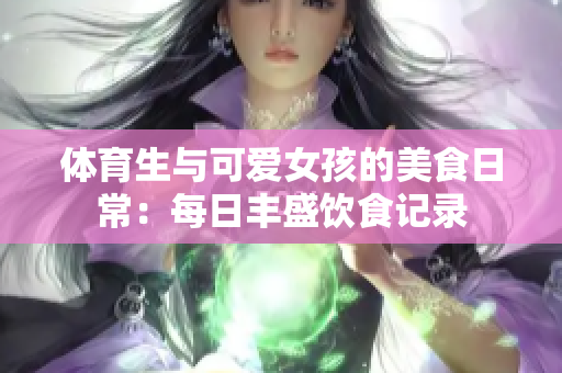 体育生与可爱女孩的美食日常：每日丰盛饮食记录